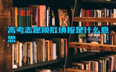 高考志愿模拟填报是什么意思 高考志愿模拟填报是什么时候