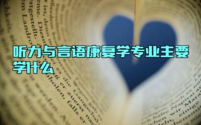 听力与言语康复学专业主要学什么 听力与言语康复学专业的就业方向有哪些