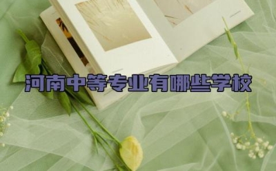 河南中等专业有哪些学校 中专怎么升本科