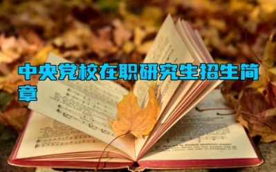 中央党校在职研究生招生简章 中央党校是大学吗