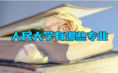 人民大学有哪些专业 中国人民大学有几个校区
