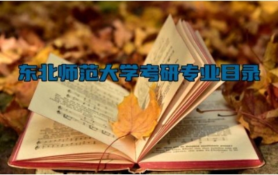 东北师范大学考研专业目录 东北师范大学是双一流大学吗