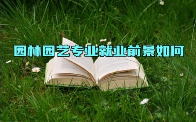 园林园艺专业就业前景如何 园林园艺专业就业方向有哪些