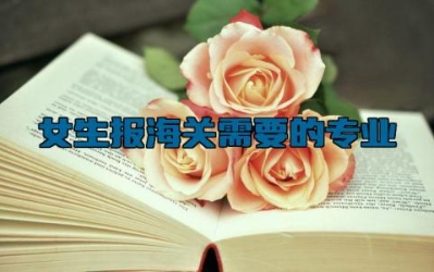 女生报海关需要的专业 海关的考试内容有哪些