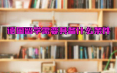 德国留学需要具备什么条件 德国留学的好处与弊端有什么