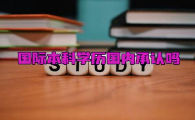 国际本科学历国内承认吗 国际本科学历含金量高不高