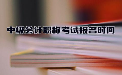 中级会计职称考试报名时间2024 中级会计职称考哪几科