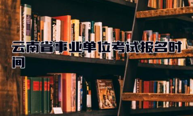 云南省事业单位考试报名时间2024年 事业单位报名了不去考有影响吗