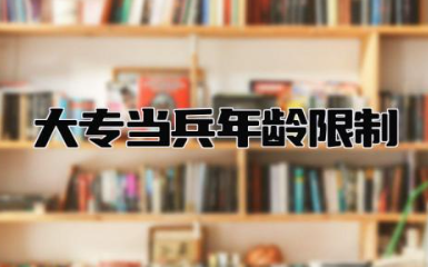 大专当兵年龄限制是多少岁 大专当兵如何可以考军校
