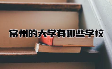 常州的大学有哪些学校 常州的大学有哪些一本