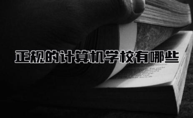 正规的计算机学校有哪些大学 计算机学校招生要求