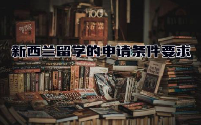 新西兰留学的申请条件要求有哪些 新西兰留学回国含金量高吗