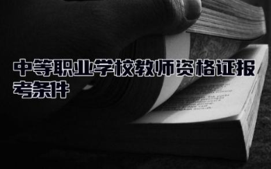 中等职业学校教师资格证报考条件要求 中等职业学校教师职业道德规范