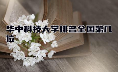 华中科技大学排名全国第几位 华中科技大学王牌专业