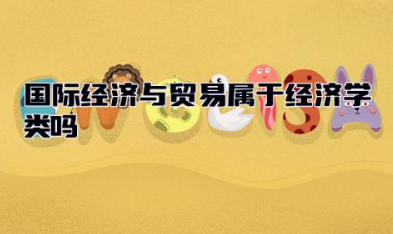 国际经济与贸易属于经济学类吗 国际经济与贸易专业就业方向