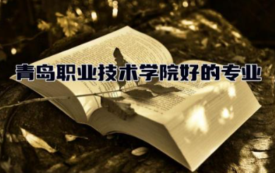 青岛职业技术学院好的专业 青岛职业技术学院是专科还是本科