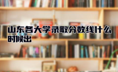 2023山东各大学录取分数线什么时候出 山东大学王牌专业