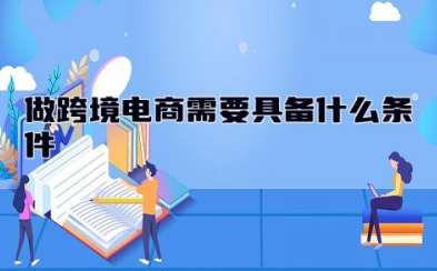 做跨境电商需要具备什么条件 做跨境电商的需要学什么专业