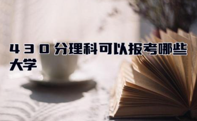 430分理科可以报考哪些大学 高考理科430分很差吗