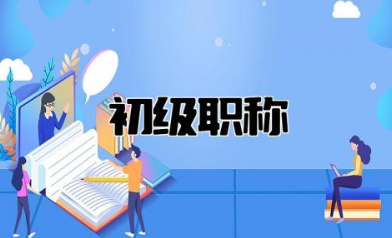 初级职称怎么申报流程介绍 初级职称申报需要什么条件