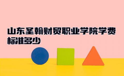 山东圣翰财贸职业学院学费标准多少 山东圣翰财贸职业学院热门专业