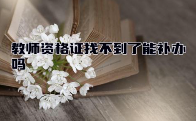 教师资格证找不到了能补办吗 教师资格证报考限制