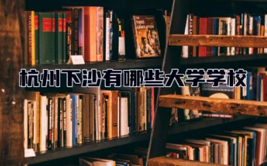 杭州下沙有哪些大学学校 杭州下沙职业学校怎么样