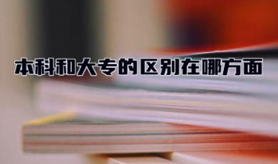 本科和大专的区别在哪方面 本科和大专哪个学历高一点