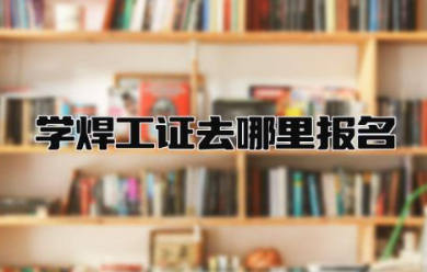 学焊工证去哪里报名考试 学焊工证有年龄限制吗