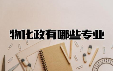 物化政有哪些专业可选 物化政最吃香的专业