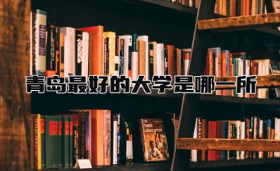 青岛最好的大学是哪一所大学 青岛大学算不算重点一本