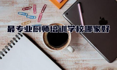 最专业厨师培训学校哪家好 厨师培训学校学费贵吗