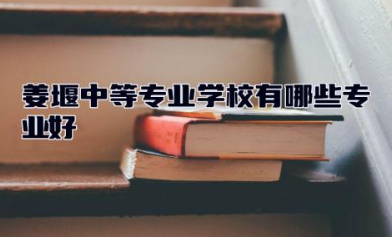 姜堰中等专业学校有哪些专业好 姜堰电大和姜堰中专是一样的吗