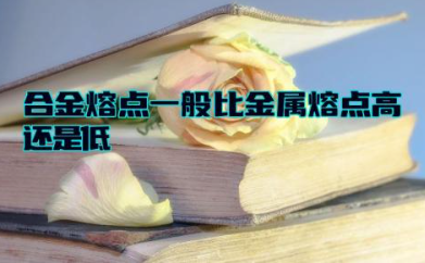 合金熔点一般比金属熔点高还是低 合金熔点低为什么耐高温