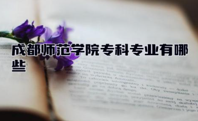 成都师范学院专科专业有哪些 成都师范学院和成都大学哪个好
