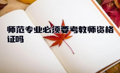 师范专业必须要考教师资格证吗 师范专业就业前景