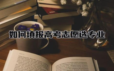 如何填报高考志愿选专业 高考志愿可以填几个学校