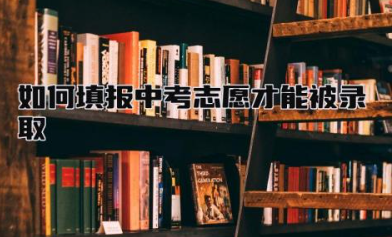 如何填报中考志愿才能被录取 中考投档分是什么方式出来的