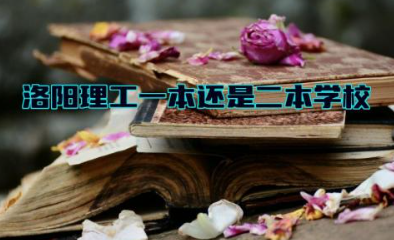 洛阳理工一本还是二本学校 洛阳理工好专业有哪些