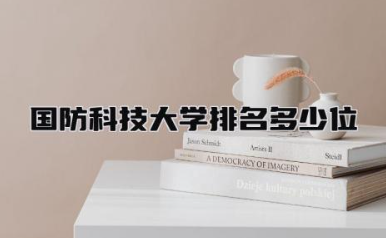 国防科技大学排名多少位 国防科技大学好的专业