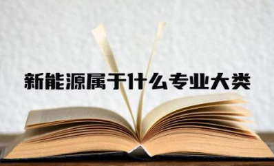 新能源属于什么专业大类 新能源都包括什么