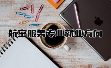 航空服务专业就业方向有哪些 航空服务专业主要学什么