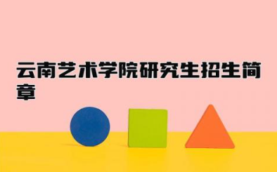云南艺术学院研究生招生简章2024 云南艺术学院怎么样