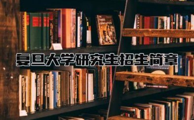 复旦大学研究生招生简章2024 复旦大学四大王牌专业有哪些