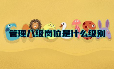 管理八级岗位是什么级别的职位 管理八级岗位职责是什么