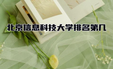 北京信息科技大学排名第几 北京信息科技大学王牌专业