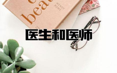 医生和医师有什么区别 医生和医师哪个级别高一点