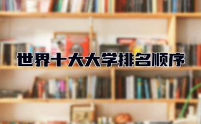 世界十大大学排名顺序 中国十大重点大学