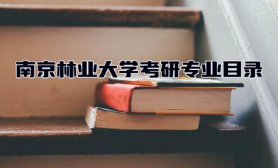 南京林业大学考研专业目录2024 南京林业大学考研难度