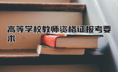 高等学校教师资格证报考要求 高等学校教师资格证含金量高吗